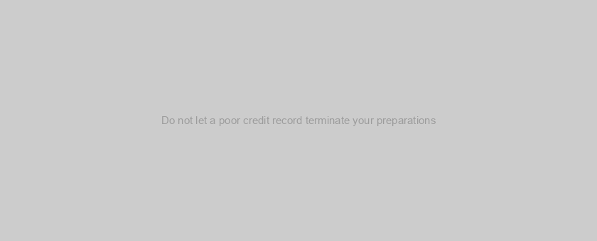 Do not let a poor credit record terminate your preparations